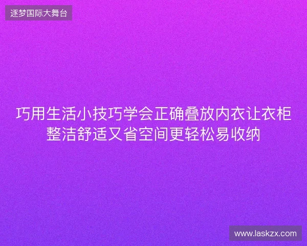 巧用生活小技巧学会正确叠放内衣让衣柜整洁舒适又省空间更轻松易收纳